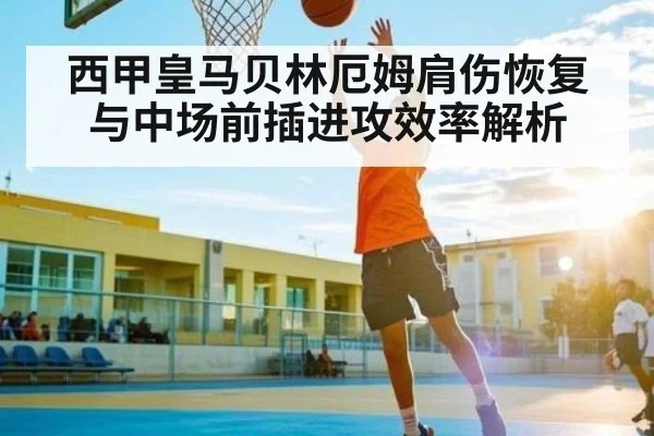 西甲皇马贝林厄姆肩伤恢复与中场前插进攻效率解析
